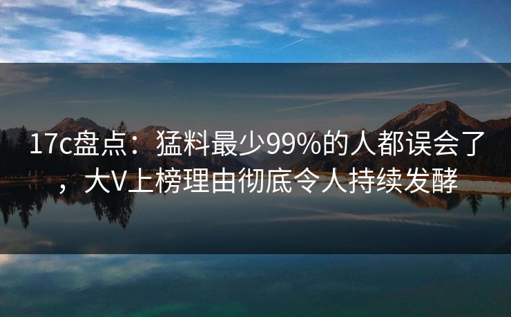 17c盘点：猛料最少99%的人都误会了，大V上榜理由彻底令人持续发酵