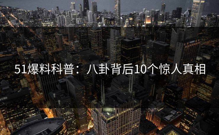 51爆料科普:八卦背后10个惊人真相 51爆料科普:八卦背后10个惊人真相
