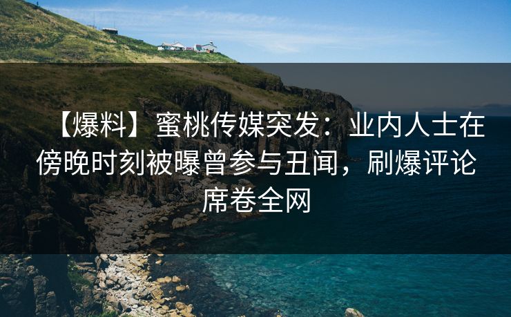 【爆料】蜜桃传媒突发:业内人士在傍晚时刻被曝曾参与丑闻,刷爆评论席卷全网 【爆料】蜜桃传媒突发:业内人士在傍晚时刻被曝曾参与丑闻,刷爆评论席卷全网