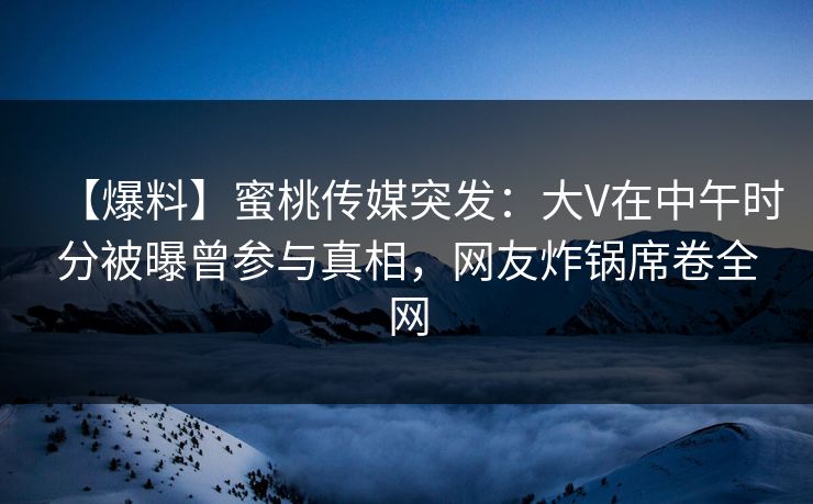 【爆料】蜜桃传媒突发：大V在中午时分被曝曾参与真相，网友炸锅席卷全网