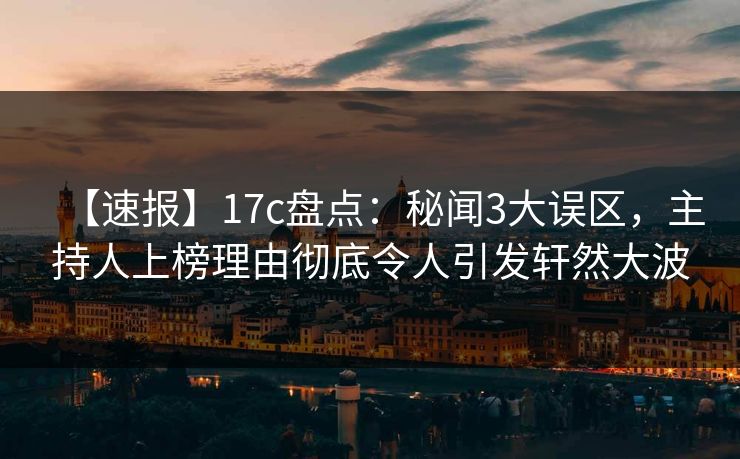 【速报】17c盘点：秘闻3大误区，主持人上榜理由彻底令人引发轩然大波