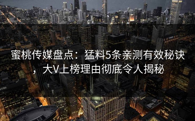 蜜桃传媒盘点：猛料5条亲测有效秘诀，大V上榜理由彻底令人揭秘