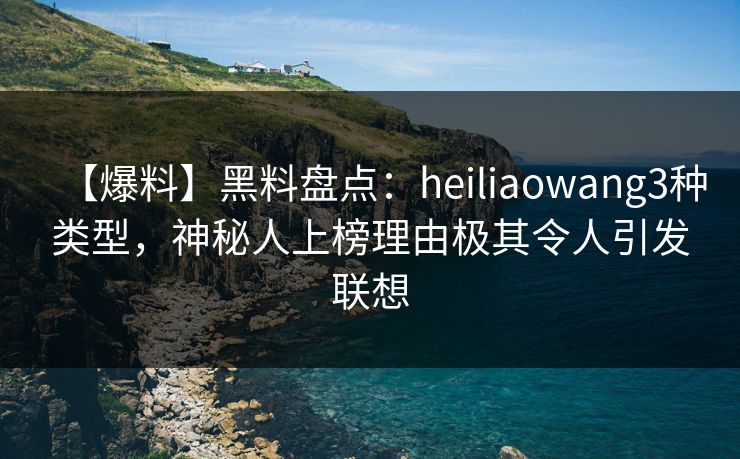 【爆料】黑料盘点:heiliaowang3种类型,神秘人上榜理由极其令人引发联想 【爆料】黑料盘点:heiliaowang3种类型,神秘人上榜理由极其令人引发联想