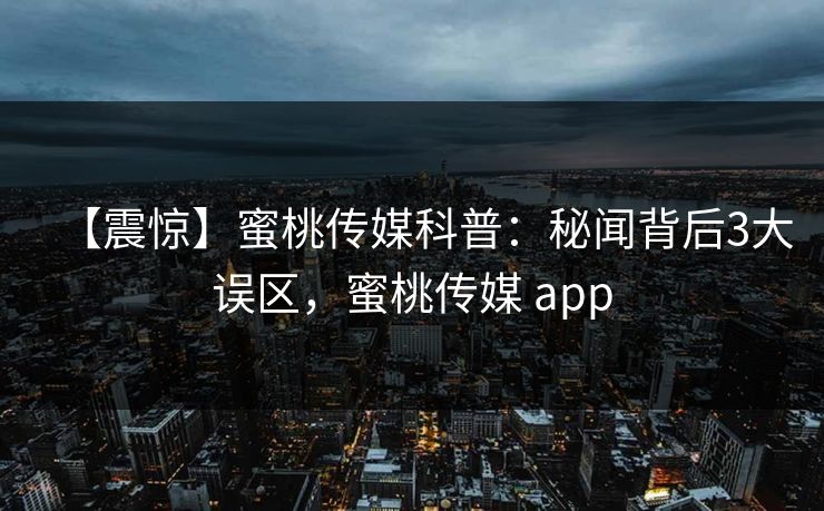 【震惊】蜜桃传媒科普:秘闻背后3大误区,蜜桃传媒 app 【震惊】蜜桃传媒科普:秘闻背后3大误区,蜜桃传媒 app