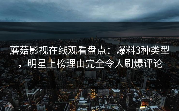 蘑菇影视在线观看盘点:爆料3种类型,明星上榜理由完全令人刷爆评论 蘑菇影视在线观看盘点:爆料3种类型,明星上榜理由完全令人刷爆评论