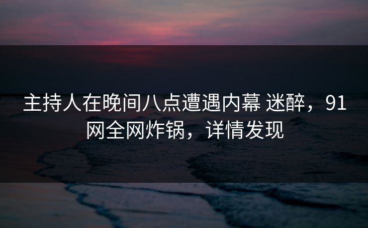 主持人在晚间八点遭遇内幕 迷醉,91网全网炸锅,详情发现 主持人在晚间八点遭遇内幕 迷醉,91网全网炸锅,详情发现