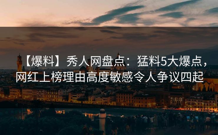 【爆料】秀人网盘点:猛料5大爆点,网红上榜理由高度敏感令人争议四起 【爆料】秀人网盘点:猛料5大爆点,网红上榜理由高度敏感令人争议四起