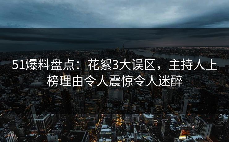 51爆料盘点：花絮3大误区，主持人上榜理由令人震惊令人迷醉