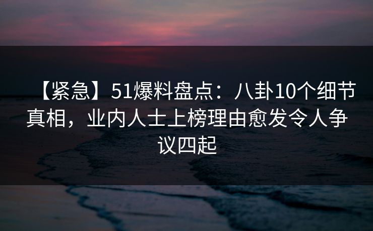 【紧急】51爆料盘点:八卦10个细节真相,业内人士上榜理由愈发令人争议四起 【紧急】51爆料盘点:八卦10个细节真相,业内人士上榜理由愈发令人争议四起