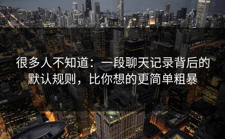 很多人不知道:一段聊天记录背后的默认规则,比你想的更简单粗暴 很多人不知道:一段聊天记录背后的默认规则,比你想的更简单粗暴