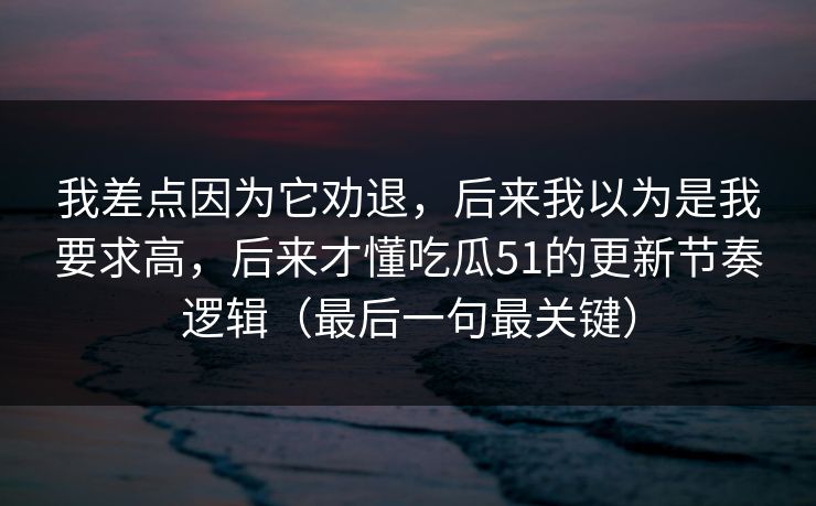 我差点因为它劝退，后来我以为是我要求高，后来才懂吃瓜51的更新节奏逻辑（最后一句最关键）