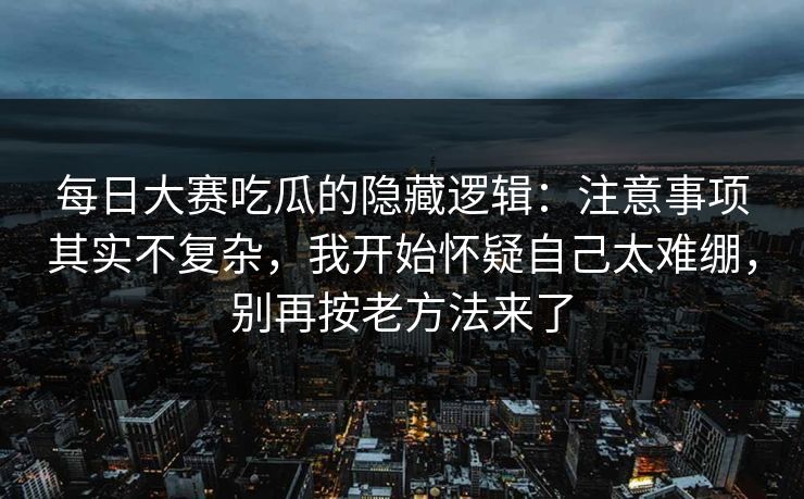 每日大赛吃瓜的隐藏逻辑：注意事项其实不复杂，我开始怀疑自己太难绷，别再按老方法来了
