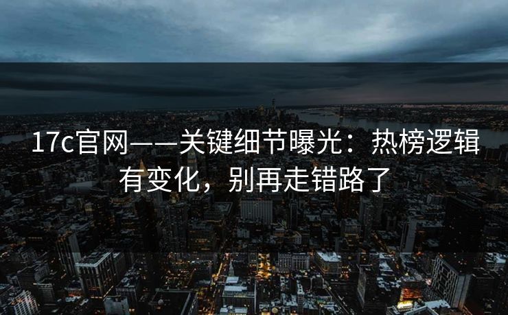 17c官网——关键细节曝光：热榜逻辑有变化，别再走错路了
