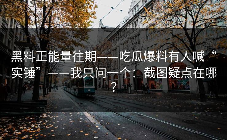 黑料正能量往期——吃瓜爆料有人喊“实锤”——我只问一个：截图疑点在哪？