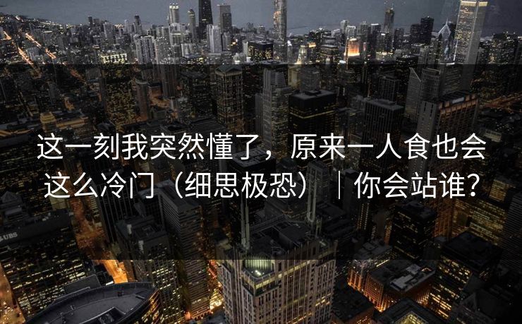 这一刻我突然懂了，原来一人食也会这么冷门（细思极恐）｜你会站谁？